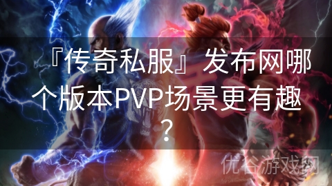 『传奇私服』发布网哪个版本PVP场景更有趣？