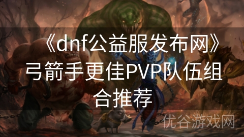 《dnf公益服发布网》弓箭手更佳PVP队伍组合推荐