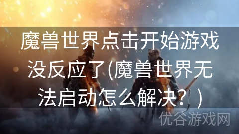 魔兽世界点击开始游戏没反应了(魔兽世界无法启动怎么解决？)