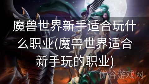 魔兽世界新手适合玩什么职业(魔兽世界适合新手玩的职业)