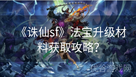 《诛仙sf》法宝升级材料获取攻略？