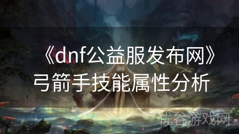 《dnf公益服发布网》弓箭手技能属性分析