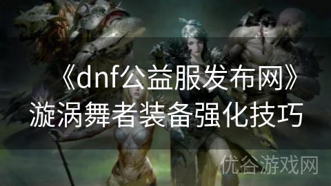 《dnf公益服发布网》漩涡舞者装备强化技巧