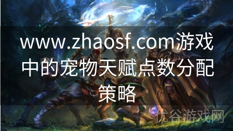 www.zhaosf.com游戏中的宠物天赋点数分配策略