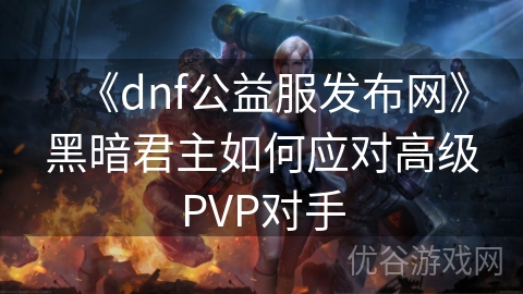 《dnf公益服发布网》黑暗君主如何应对高级PVP对手