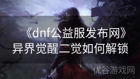 《dnf公益服发布网》异界觉醒二觉如何解锁