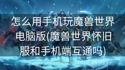 怎么用手机玩魔兽世界电脑版(魔兽世界怀旧服和手机端互通吗)