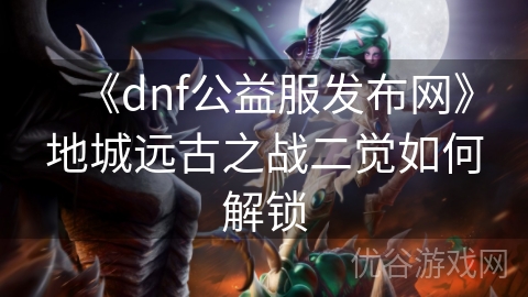 《dnf公益服发布网》地城远古之战二觉如何解锁