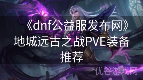 《dnf公益服发布网》地城远古之战PVE装备推荐