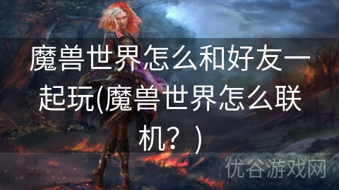 魔兽世界怎么和好友一起玩(魔兽世界怎么联机？)