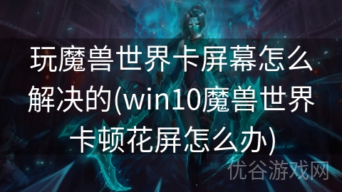 玩魔兽世界卡屏幕怎么解决的(win10魔兽世界卡顿花屏怎么办)