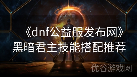 《dnf公益服发布网》黑暗君主技能搭配推荐