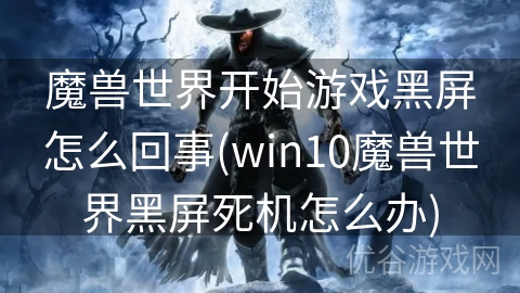 魔兽世界开始游戏黑屏怎么回事(win10魔兽世界黑屏死机怎么办)