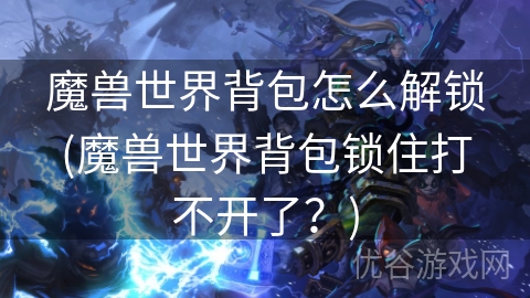 魔兽世界背包怎么解锁(魔兽世界背包锁住打不开了？)