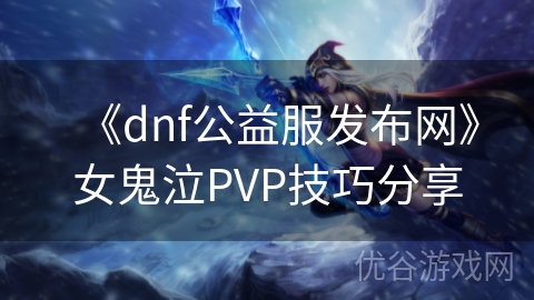 《dnf公益服发布网》女鬼泣PVP技巧分享