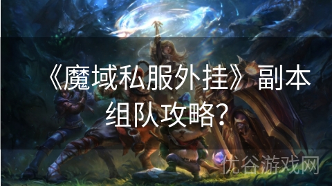 《魔域私服外挂》副本组队攻略？