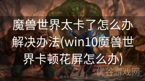 魔兽世界太卡了怎么办解决办法(win10魔兽世界卡顿花屏怎么办)