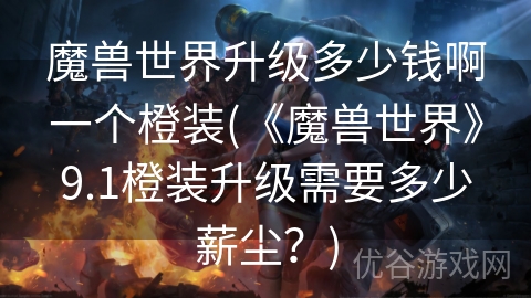 魔兽世界升级多少钱啊一个橙装(《魔兽世界》9.1橙装升级需要多少薪尘？)