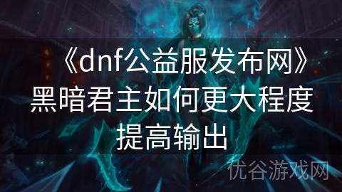 《dnf公益服发布网》黑暗君主如何更大程度提高输出