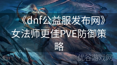 《dnf公益服发布网》女法师更佳PVE防御策略