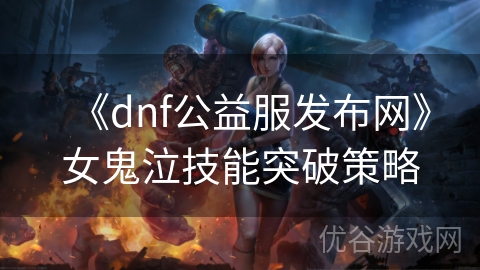 《dnf公益服发布网》女鬼泣技能突破策略