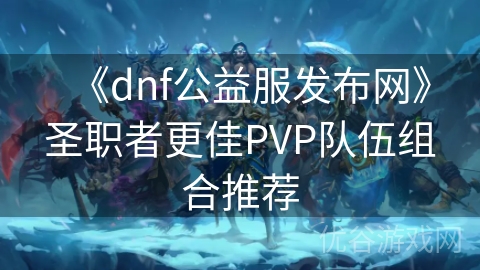 《dnf公益服发布网》圣职者更佳PVP队伍组合推荐