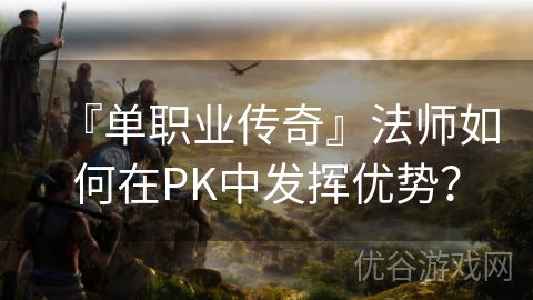 『单职业传奇』法师如何在PK中发挥优势？