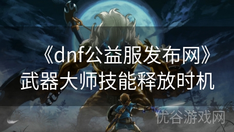 《dnf公益服发布网》武器大师技能释放时机