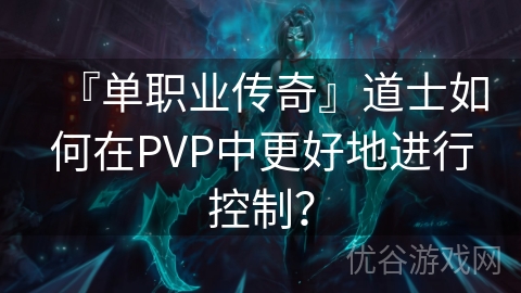 『单职业传奇』道士如何在PVP中更好地进行控制？