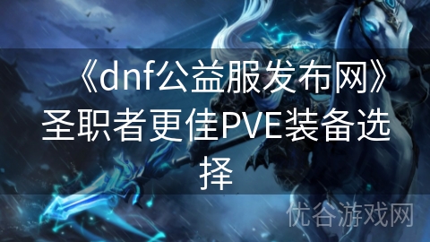 《dnf公益服发布网》圣职者更佳PVE装备选择