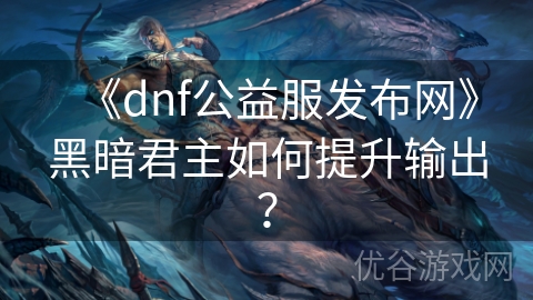 《dnf公益服发布网》黑暗君主如何提升输出？