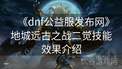 《dnf公益服发布网》地城远古之战二觉技能效果介绍