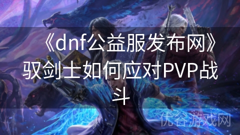 《dnf公益服发布网》驭剑士如何应对PVP战斗