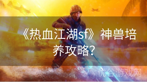 《热血江湖sf》神兽培养攻略？