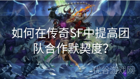 如何在传奇SF中提高团队合作默契度？