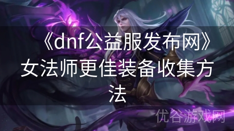 《dnf公益服发布网》女法师更佳装备收集方法