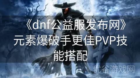 《dnf公益服发布网》元素爆破手更佳PVP技能搭配