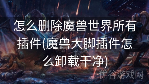 怎么删除魔兽世界所有插件(魔兽大脚插件怎么卸载干净)