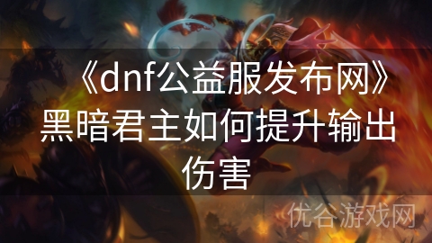 《dnf公益服发布网》黑暗君主如何提升输出伤害