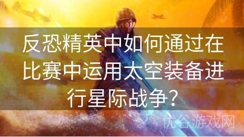 反恐精英中如何通过在比赛中运用太空装备进行星际战争？