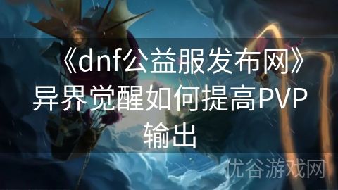 《dnf公益服发布网》异界觉醒如何提高PVP输出