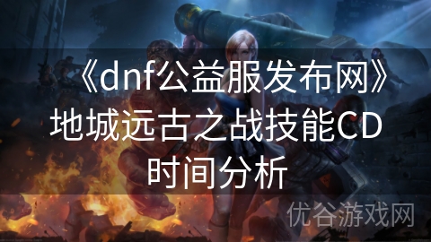 《dnf公益服发布网》地城远古之战技能CD时间分析