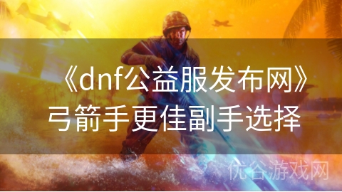 《dnf公益服发布网》弓箭手更佳副手选择