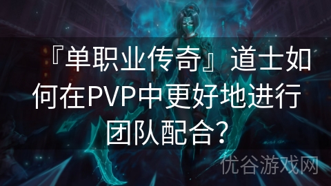 『单职业传奇』道士如何在PVP中更好地进行团队配合？