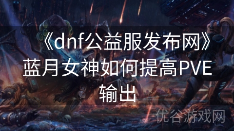 《dnf公益服发布网》蓝月女神如何提高PVE输出