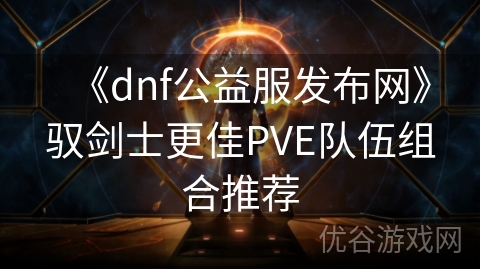 《dnf公益服发布网》驭剑士更佳PVE队伍组合推荐