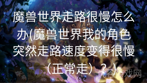 魔兽世界走路很慢怎么办(魔兽世界我的角色突然走路速度变得很慢（正常走）？)