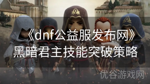 《dnf公益服发布网》黑暗君主技能突破策略