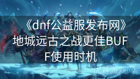 《dnf公益服发布网》地城远古之战更佳BUFF使用时机