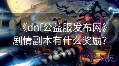 《dnf公益服发布网》剧情副本有什么奖励？